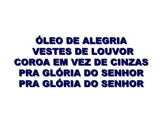 ÓLEO DE ALEGRIA VESTES DE LOUVOR COROA EM VEZ DE CINZAS PRA GLÓRIA DO SENHOR PRA GLÓRIA DO SENHOR