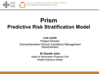 Prism
Predictive Risk Stratification Model

                       Leo Lewis
                     Project Director
     Carmarthenshire Chronic Conditions Management
                      Demonstrator

                    Dr Gareth John
             Head of Information Products Unit
                 Health Solutions Wales
 