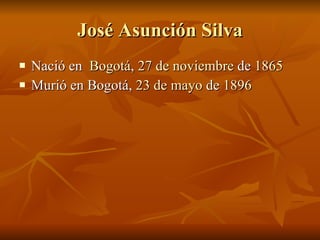 José Asunción Silva Nació en  Bogotá ,  27 de noviembre  de  1865   Murió en  Bogotá,  23 de mayo  de  1896 