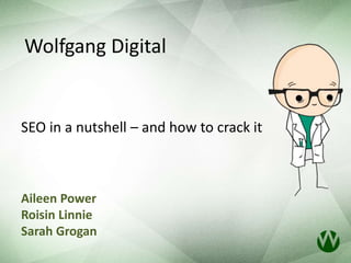 Wolfgang Digital 
SEO in a nutshell – and how to crack it 
Aileen Power 
Roisin Linnie 
Sarah Grogan 
 