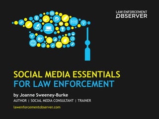 SOCIAL MEDIA ESSENTIALS
FOR LAW ENFORCEMENT
by Joanne Sweeney-Burke
AUTHOR | SOCIAL MEDIA CONSULTANT | TRAINER
lawenforcementobserver.com
 