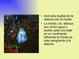 Acá esta dueliando la alianza con la horda  La horda y la  alianza son como agua y aceite cada uno sale en un continente diferente la Horda es mas sangrienta q la alianza  