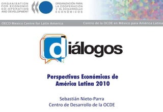 19 de abril 2010 Perspectivas Económicas de América Latina 2010 Sebastián Nieto-Parra Centro de Desarrollo de la OCDE México DF 