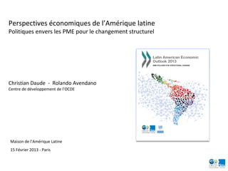 Perspectives économiques de l’Amérique latine
Politiques envers les PME pour le changement structurel




Christian Daude - Rolando Avendano
Centre de développement de l’OCDE




Maison de l’Amérique Latine
15 Février 2013 - Paris
 