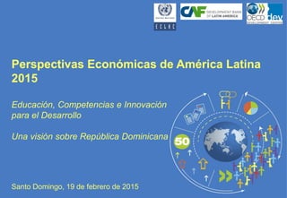 Perspectivas Económicas de América Latina
2015
Educación, Competencias e Innovación
para el Desarrollo
Una visión sobre República Dominicana
Santo Domingo, 19 de febrero de 2015
 