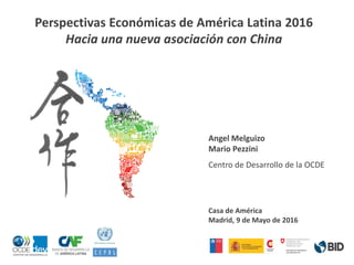 Casa de América
Madrid, 9 de Mayo de 2016
Perspectivas Económicas de América Latina 2016
Hacia una nueva asociación con China
Angel Melguizo
Mario Pezzini
Centro de Desarrollo de la OCDE
 