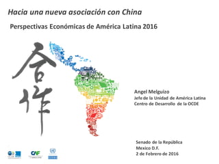 Angel Melguizo
Jefe de la Unidad de América Latina
Centro de Desarrollo de la OCDE
Senado de la República
Mexico D.F.
2 de Febrero de 2016
Hacia una nueva asociación con China
Perspectivas Económicas de América Latina 2016
 