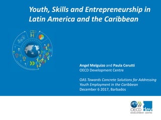 Youth, Skills and Entrepreneurship in
Latin America and the Caribbean
Angel Melguizo and Paula Cerutti
OECD Development Centre
OAS Towards Concrete Solutions for Addressing
Youth Employment in the Caribbean
December 6 2017, Barbados
 