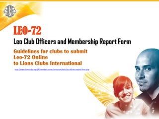 LEO-72
Leo Club Officers and Membership Report Form


http://www.lionsclubs.org/EN/member-center/resources/leo-club-officers-report-form.php
 
