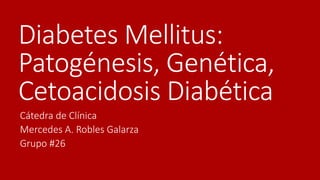 Diabetes Mellitus:
Patogénesis, Genética,
Cetoacidosis Diabética
Cátedra de Clínica
Mercedes A. Robles Galarza
Grupo #26
 