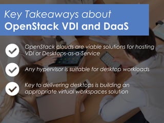 OpenStack clouds are viable solutions for hosting
VDI or Desktops-as-a-Service
Any hypervisor is suitable for desktop workloads
Key to delivering desktops is building an
appropriate virtual workspaces solution
Key Takeaways about
OpenStack VDI and DaaS
 
