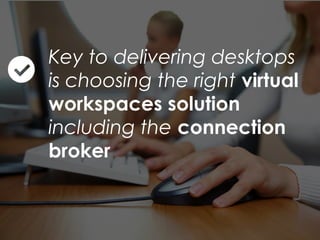 Key to delivering desktops
is choosing the right virtual
workspaces solution
including the connection
broker
 