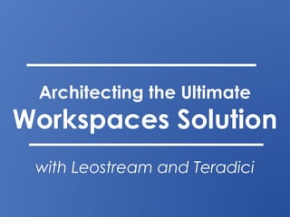 Architecting the Ultimate
Workspaces Solution
with Leostream and Teradici
 