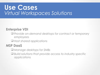 Enterprise VDI
 Provide on-demand desktops for contract or temporary
employees
 Host shared applications
MSP DaaS
 Manage desktops for SMBs
 Build solutions that provide access to industry specific
applications
Use Cases
Virtual Workspaces Solutions
 