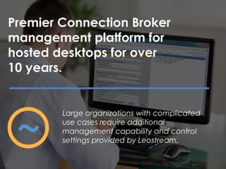 Premier Connection Broker
management platform for
hosted desktops for over
10 years.
Large organizations with complicated
use cases require additional
management capability and control
settings provided by Leostream.
 