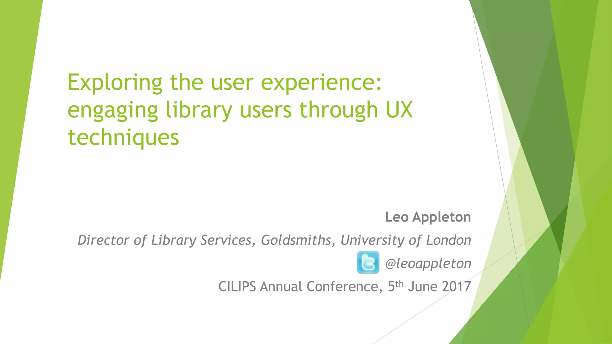 Exploring the user experience:
engaging library users through UX
techniques
Leo Appleton
Director of Library Services, Goldsmiths, University of London
@leoappleton
CILIPS Annual Conference, 5th June 2017
 