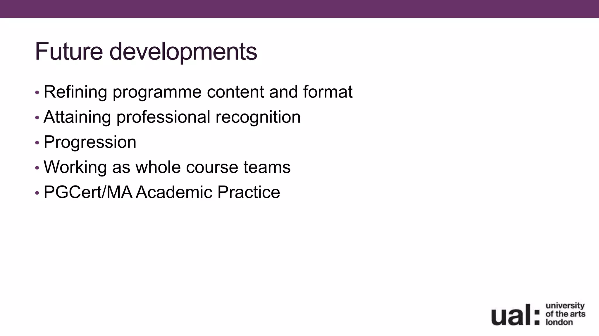 Future developments
• Refining programme content and format
• Attaining professional recognition
• Progression
• Working as whole course teams
• PGCert/MA Academic Practice
 