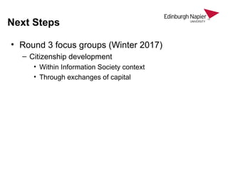 Next Steps
• Round 3 focus groups (Winter 2017)
– Citizenship development
• Within Information Society context
• Through exchanges of capital
 