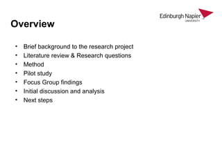• Brief background to the research project
• Literature review & Research questions
• Method
• Pilot study
• Focus Group findings
• Initial discussion and analysis
• Next steps
Overview
 