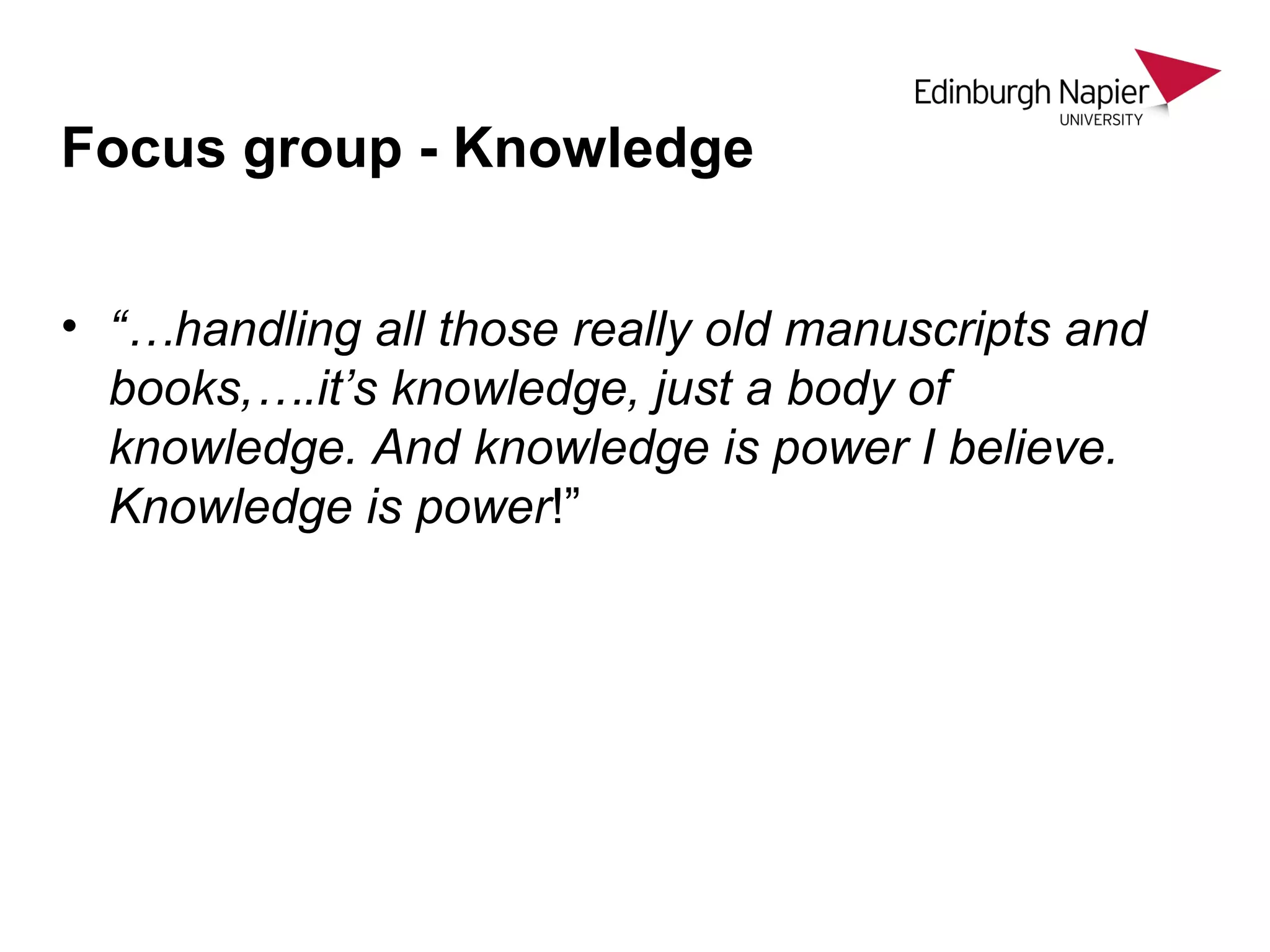 • “…handling all those really old manuscripts and
books,….it’s knowledge, just a body of
knowledge. And knowledge is power I believe.
Knowledge is power!”
Focus group - Knowledge
 