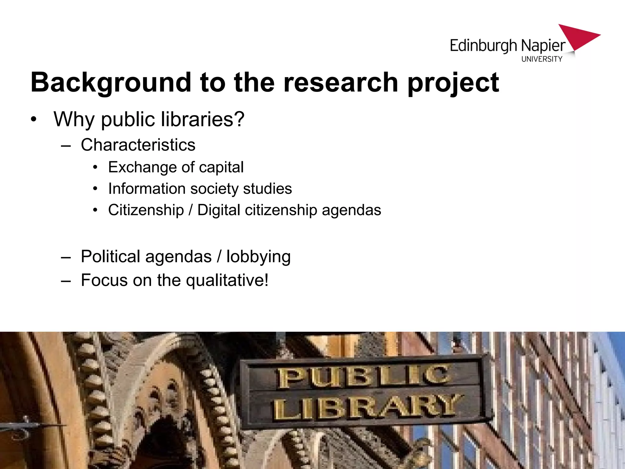 • Why public libraries?
– Characteristics
• Exchange of capital
• Information society studies
• Citizenship / Digital citizenship agendas
– Political agendas / lobbying
– Focus on the qualitative!
Background to the research project
 