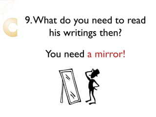 9.What do you need to read
his writings then?
You need a mirror!
 