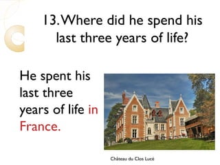 Château du Clos Lucé
13.Where did he spend his
last three years of life?
He spent his
last three
years of life in
France.
 