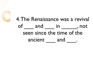 4.The Renaissance was a revival
of ___ and ___ in _____, not
seen since the time of the
ancient ___ and ___.
 