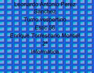 Leonardo Antonio Perez Sanchez 
Turno vespertino 
Estic 56 
Enrique Torrescano Montiel 
2ª 
Informatica 
 