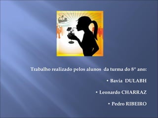Trabalho realizado pelos alunos  da turma do 8º ano: •  Bavia  DULABH •  Leonardo CHARRAZ •  Pedro RIBEIRO 