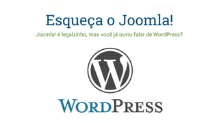 Esqueça o Joomla!
Joomla! é legalzinho, mas você já ouviu falar de WordPress?
 