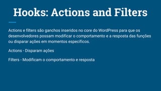 Hooks: Actions and Filters
Actions e filters são ganchos inseridos no core do WordPress para que os
desenvolvedores possam...