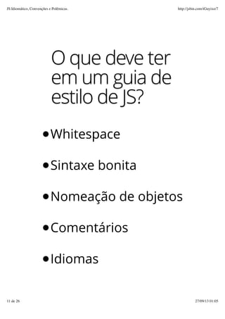 O que deve ter
em um guia de
estilo de JS?
Whitespace
Sintaxe bonita
Nomeação de objetos
Comentários
Idiomas
JS Idiomático, Convenções e Polêmicas. http://jsbin.com/iGuyixo/7
11 de 26 27/09/13 01:05
 