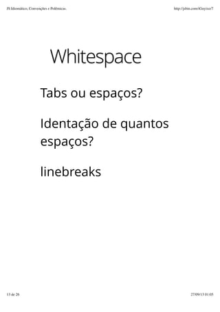 Whitespace
Tabs ou espaços?
Identação de quantos
espaços?
linebreaks
JS Idiomático, Convenções e Polêmicas. http://jsbin.com/iGuyixo/7
13 de 26 27/09/13 01:05
 