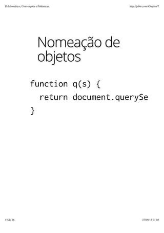 Nomeação de
objetos
function q(s) {
return document.querySelect
}
JS Idiomático, Convenções e Polêmicas. http://jsbin.com/iGuyixo/7
15 de 26 27/09/13 01:05
 