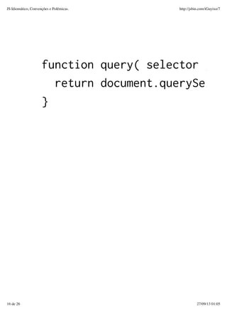 function query( selector ) {
return document.querySelect
}
JS Idiomático, Convenções e Polêmicas. http://jsbin.com/iGuyixo/7
16 de 26 27/09/13 01:05
 