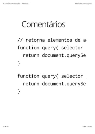 Comentários
// retorna elementos de acord
function query( selector ) {
return document.querySelect
}
function query( selector ) {
return document.querySelect
}
JS Idiomático, Convenções e Polêmicas. http://jsbin.com/iGuyixo/7
17 de 26 27/09/13 01:05
 