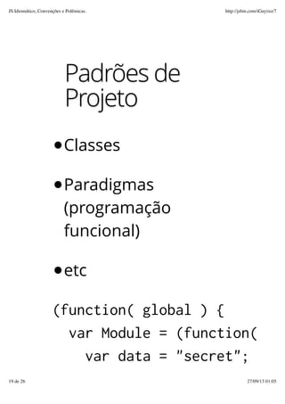 Padrões de
Projeto
Classes
Paradigmas
(programação
funcional)
etc
(function( global ) {
var Module = (function() {
var data = "secret";
JS Idiomático, Convenções e Polêmicas. http://jsbin.com/iGuyixo/7
19 de 26 27/09/13 01:05
 