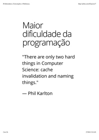 Maior
dificuldade da
programação
"There are only two hard
things in Computer
Science: cache
invalidation and naming
things."
— Phil Karlton
JS Idiomático, Convenções e Polêmicas. http://jsbin.com/iGuyixo/7
2 de 26 27/09/13 01:05
 