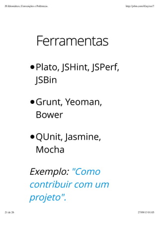 Ferramentas
Plato, JSHint, JSPerf,
JSBin
Grunt, Yeoman,
Bower
QUnit, Jasmine,
Mocha
Exemplo: "Como
contribuir com um
projeto".
JS Idiomático, Convenções e Polêmicas. http://jsbin.com/iGuyixo/7
21 de 26 27/09/13 01:05
 