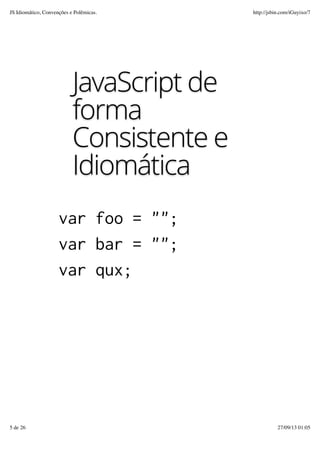 JavaScript de
forma
Consistente e
Idiomática
var foo = "";
var bar = "";
var qux;
JS Idiomático, Convenções e Polêmicas. http://jsbin.com/iGuyixo/7
5 de 26 27/09/13 01:05
 