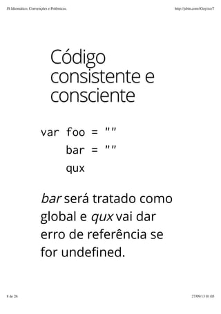 Código
consistente e
consciente
var foo = ""
bar = ""
qux
bar será tratado como
global e qux vai dar
erro de referência se
for undefined.
JS Idiomático, Convenções e Polêmicas. http://jsbin.com/iGuyixo/7
8 de 26 27/09/13 01:05
 