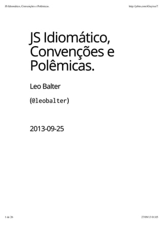 JS Idiomático,
Convenções e
Polêmicas.
Leo Balter
(@leobalter)
2013-09-25
JS Idiomático, Convenções e Polêmicas. http://jsbin.com/iGuyixo/7
1 de 26 27/09/13 01:05
 