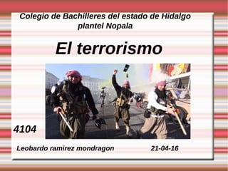 Leobardo ramirez mondragon 21-04-16
El terrorismo
4104
Colegio de Bachilleres del estado de Hidalgo
plantel Nopala
 