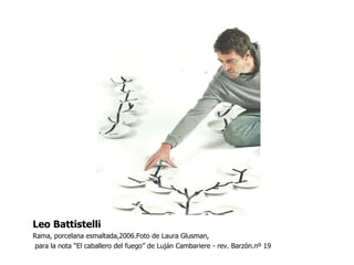 Leo Battistelli Rama, porcelana esmaltada,2006.Foto de Laura Glusman, para la nota “El caballero del fuego” de Luján Cambariere - rev. Barzón.nº 19 