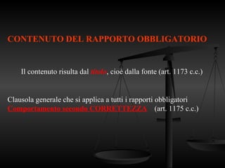 Il contenuto risulta dal titolo, cioè dalla fonte (art. 1173 c.c.)
Clausola generale che si applica a tutti i rapporti obbligatori
Comportamento secondo CORRETTEZZA (art. 1175 c.c.)
CONTENUTO DEL RAPPORTO OBBLIGATORIO
 