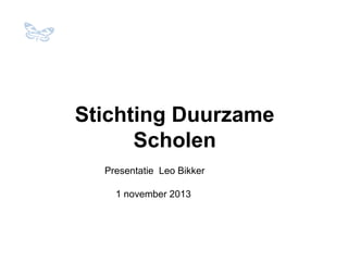 Stichting Duurzame
Scholen
Presentatie Leo Bikker
1 november 2013

 