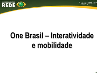 One Brasil – InteratividadeOne Brasil – Interatividade
e mobilidadee mobilidade
 