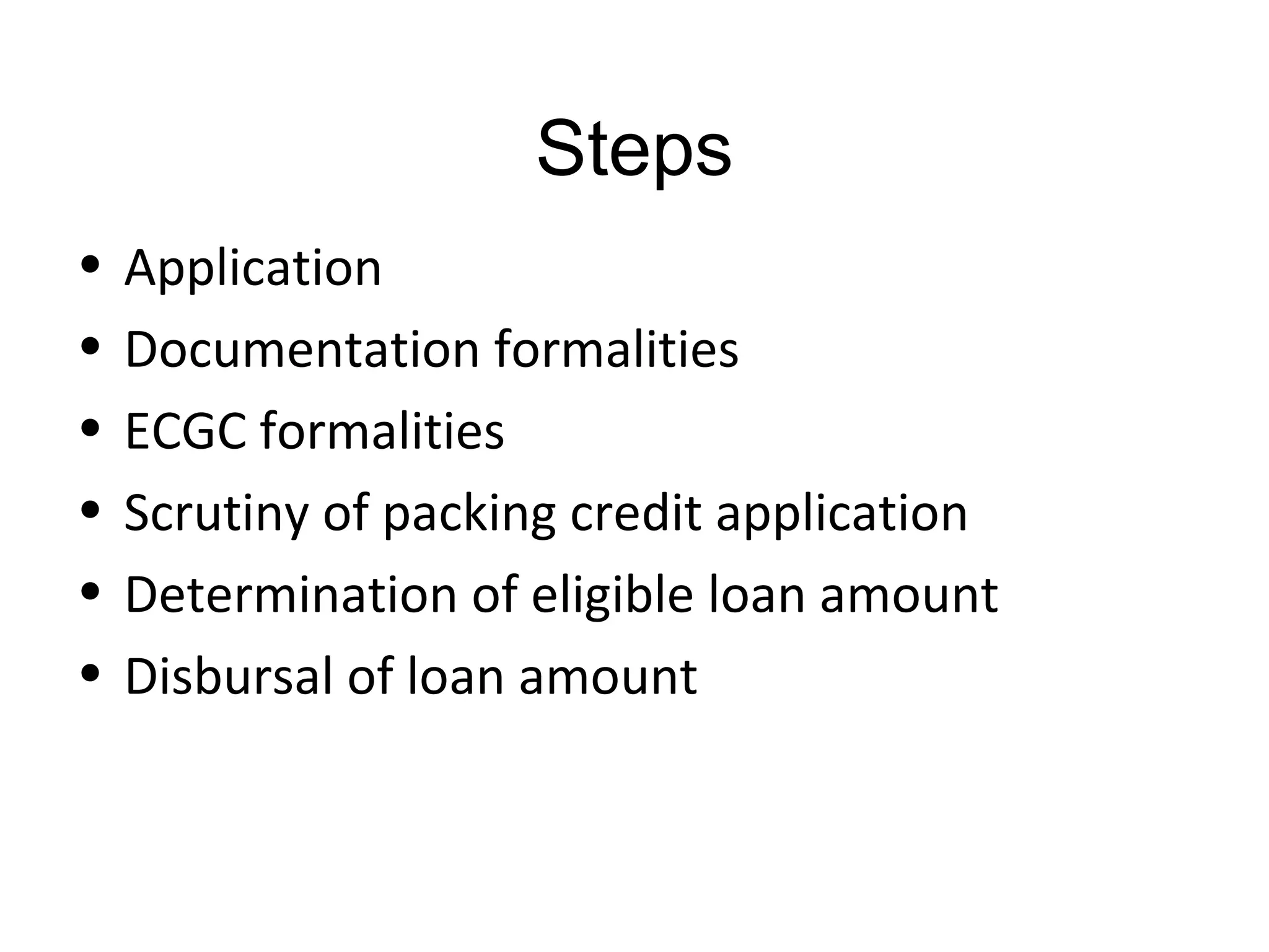 Steps
•   Application
•   Documentation formalities
•   ECGC formalities
•   Scrutiny of packing credit application
•   Determination of eligible loan amount
•   Disbursal of loan amount
 