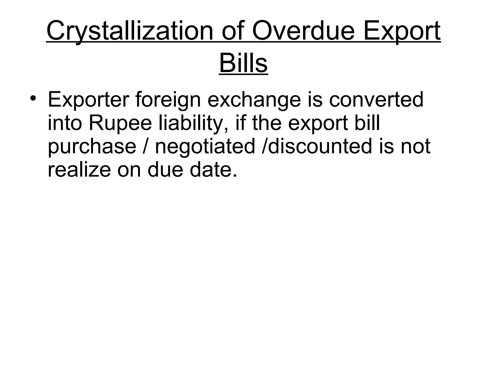 Crystallization of Overdue Export
                 Bills
• Exporter foreign exchange is converted
  into Rupee liability, if the export bill
  purchase / negotiated /discounted is not
  realize on due date.
 